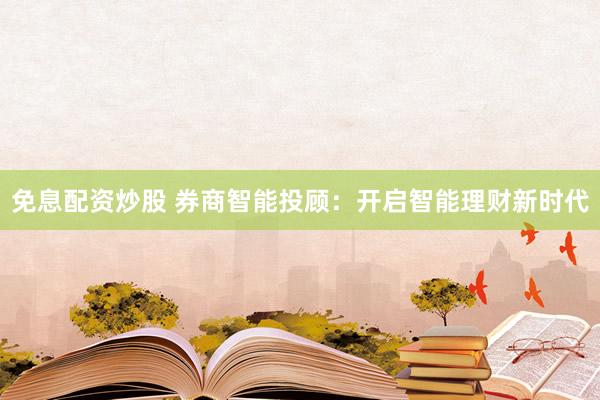 免息配资炒股 券商智能投顾：开启智能理财新时代