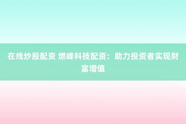 在线炒股配资 燃峰科技配资：助力投资者实现财富增值