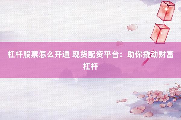 杠杆股票怎么开通 现货配资平台：助你撬动财富杠杆
