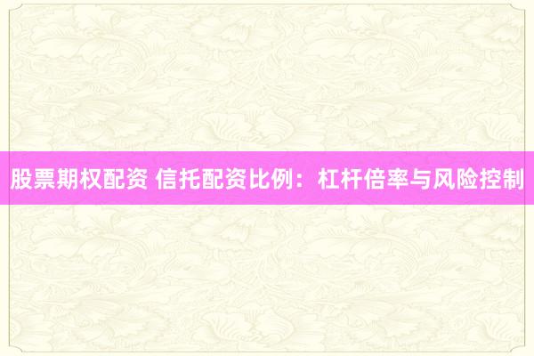 股票期权配资 信托配资比例：杠杆倍率与风险控制