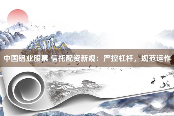中国铝业股票 信托配资新规：严控杠杆，规范运作
