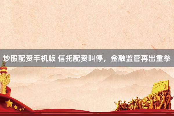 炒股配资手机版 信托配资叫停，金融监管再出重拳