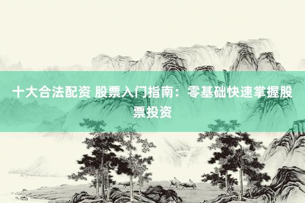 十大合法配资 股票入门指南：零基础快速掌握股票投资