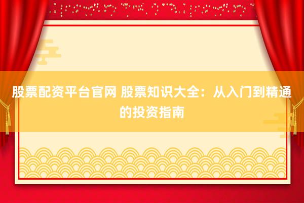 股票配资平台官网 股票知识大全：从入门到精通的投资指南
