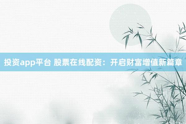 投资app平台 股票在线配资：开启财富增值新篇章