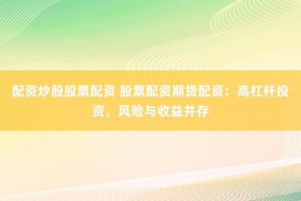 配资炒股股票配资 股票配资期货配资：高杠杆投资，风险与收益并存