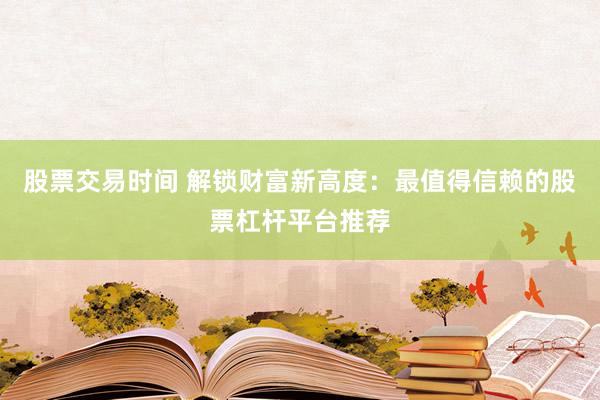 股票交易时间 解锁财富新高度：最值得信赖的股票杠杆平台推荐
