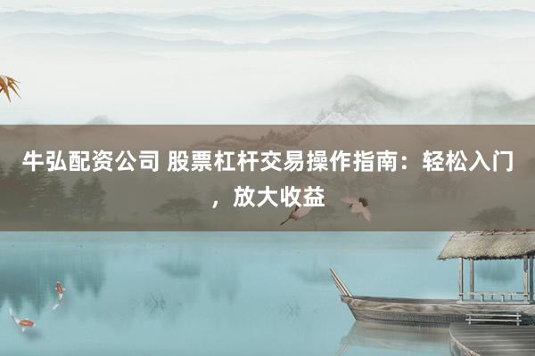 牛弘配资公司 股票杠杆交易操作指南：轻松入门，放大收益
