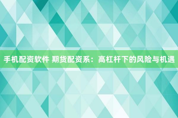 手机配资软件 期货配资系：高杠杆下的风险与机遇