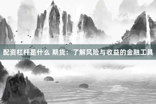 配资杠杆是什么 期货：了解风险与收益的金融工具