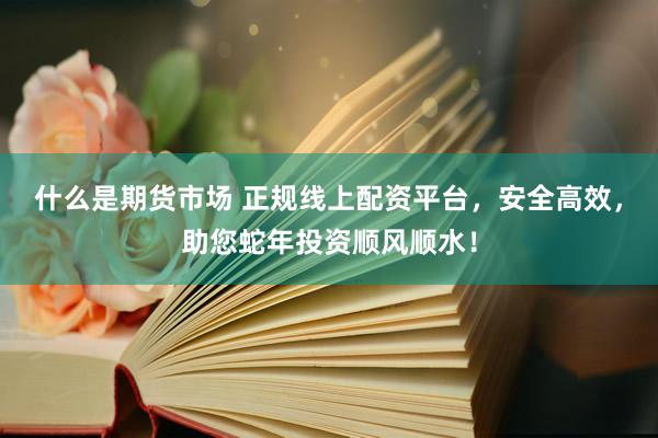 什么是期货市场 正规线上配资平台，安全高效，助您蛇年投资顺风顺水！