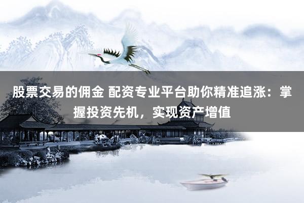 股票交易的佣金 配资专业平台助你精准追涨：掌握投资先机，实现资产增值