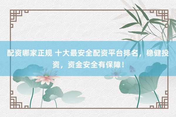 配资哪家正规 十大最安全配资平台排名，稳健投资，资金安全有保障！