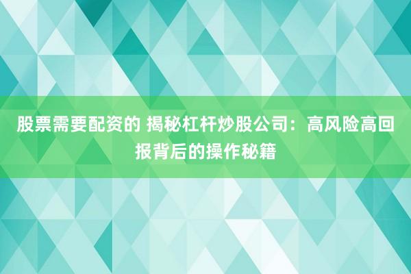 股票需要配资的 揭秘杠杆炒股公司：高风险高回报背后的操作秘籍