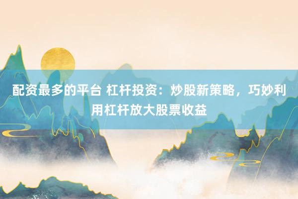 配资最多的平台 杠杆投资：炒股新策略，巧妙利用杠杆放大股票收益
