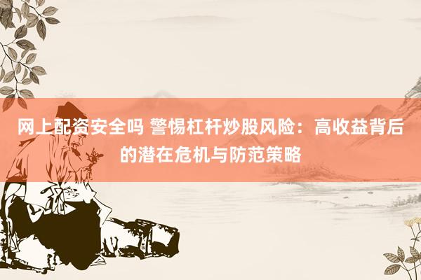 网上配资安全吗 警惕杠杆炒股风险：高收益背后的潜在危机与防范策略