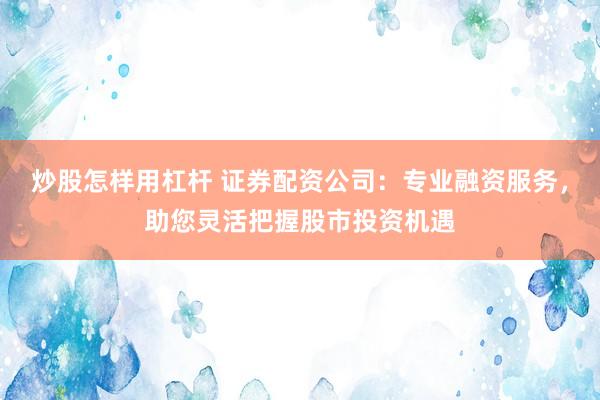 炒股怎样用杠杆 证券配资公司：专业融资服务，助您灵活把握股市投资机遇