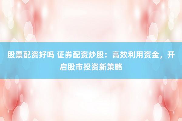 股票配资好吗 证券配资炒股：高效利用资金，开启股市投资新策略