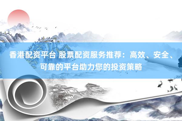 香港配资平台 股票配资服务推荐：高效、安全、可靠的平台助力您的投资策略