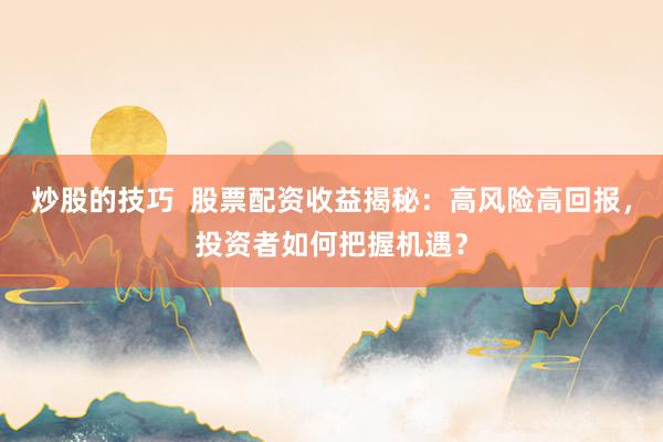 炒股的技巧  股票配资收益揭秘：高风险高回报，投资者如何把握机遇？