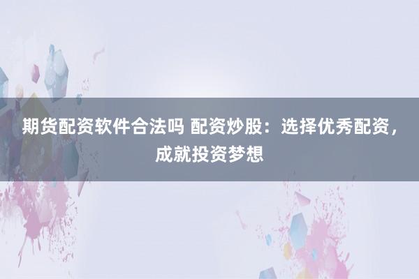 期货配资软件合法吗 配资炒股：选择优秀配资，成就投资梦想