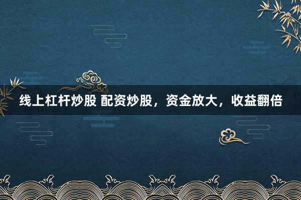 线上杠杆炒股 配资炒股，资金放大，收益翻倍