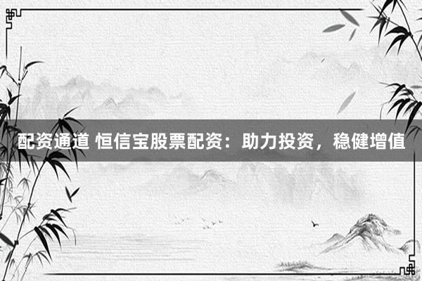 配资通道 恒信宝股票配资：助力投资，稳健增值