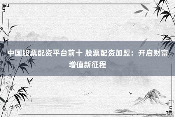 中国股票配资平台前十 股票配资加盟：开启财富增值新征程
