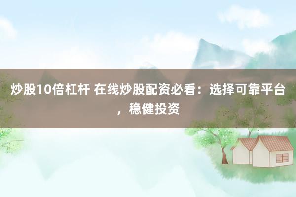 炒股10倍杠杆 在线炒股配资必看：选择可靠平台，稳健投资