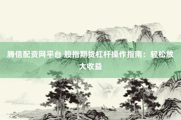 腾信配资网平台 股指期货杠杆操作指南：轻松放大收益