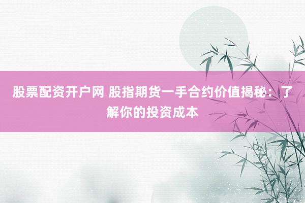 股票配资开户网 股指期货一手合约价值揭秘：了解你的投资成本