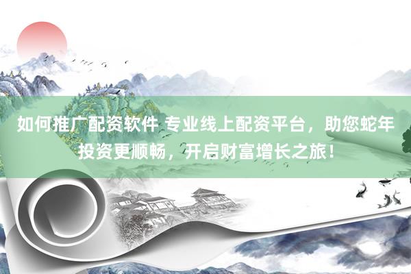 如何推广配资软件 专业线上配资平台，助您蛇年投资更顺畅，开启财富增长之旅！