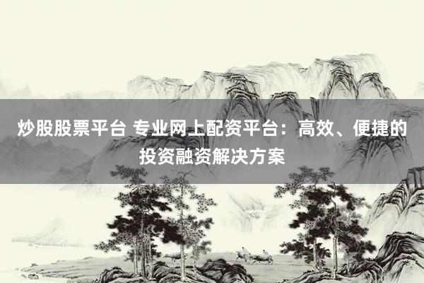 炒股股票平台 专业网上配资平台：高效、便捷的投资融资解决方案