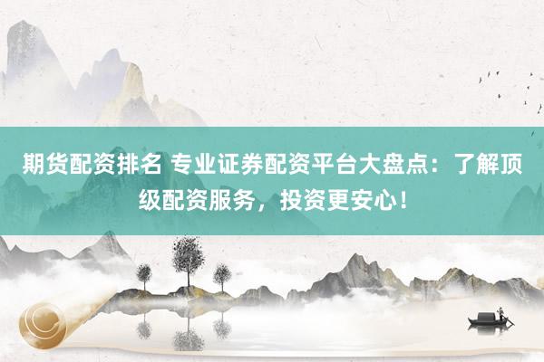期货配资排名 专业证券配资平台大盘点：了解顶级配资服务，投资更安心！