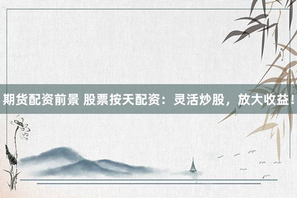 期货配资前景 股票按天配资：灵活炒股，放大收益！