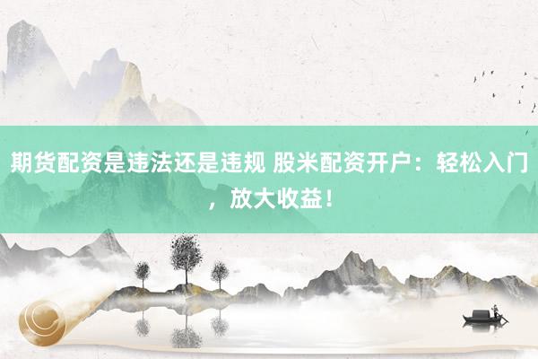 期货配资是违法还是违规 股米配资开户：轻松入门，放大收益！