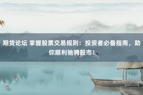 期货论坛 掌握股票交易规则：投资者必备指南，助你顺利驰骋股市！