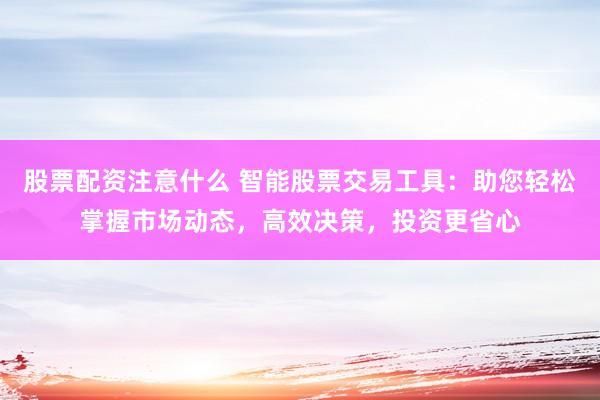股票配资注意什么 智能股票交易工具：助您轻松掌握市场动态，高效决策，投资更省心