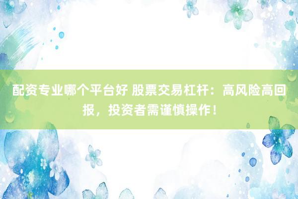 配资专业哪个平台好 股票交易杠杆：高风险高回报，投资者需谨慎操作！