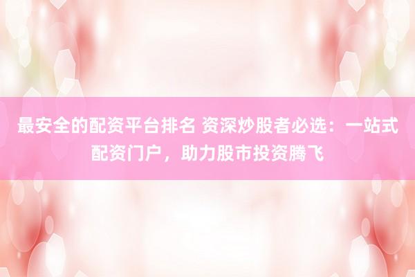 最安全的配资平台排名 资深炒股者必选：一站式配资门户，助力股市投资腾飞