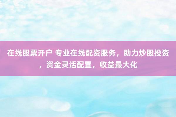 在线股票开户 专业在线配资服务，助力炒股投资，资金灵活配置，收益最大化