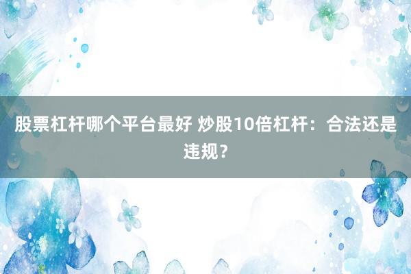 股票杠杆哪个平台最好 炒股10倍杠杆：合法还是违规？