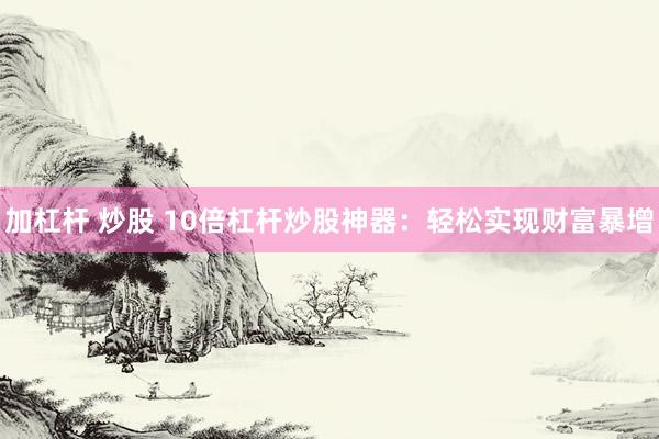 加杠杆 炒股 10倍杠杆炒股神器：轻松实现财富暴增
