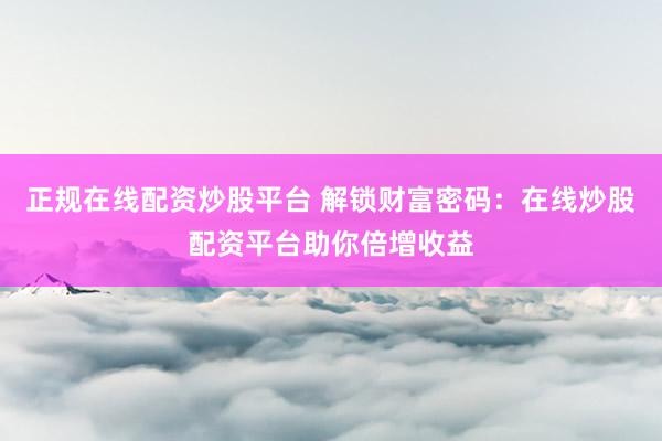 正规在线配资炒股平台 解锁财富密码：在线炒股配资平台助你倍增收益