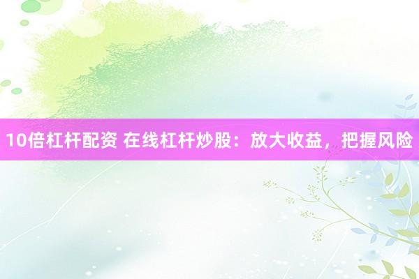 10倍杠杆配资 在线杠杆炒股：放大收益，把握风险