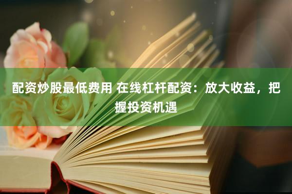配资炒股最低费用 在线杠杆配资：放大收益，把握投资机遇