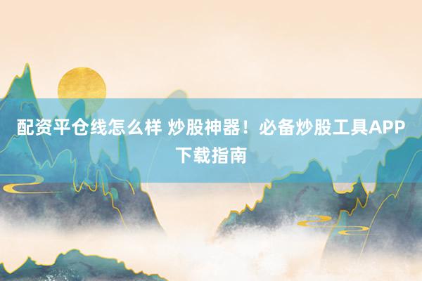 配资平仓线怎么样 炒股神器！必备炒股工具APP下载指南
