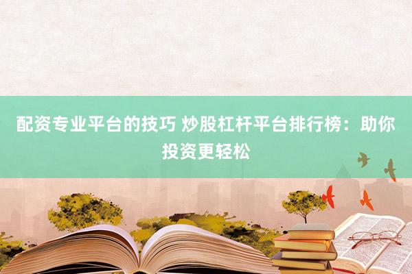 配资专业平台的技巧 炒股杠杆平台排行榜：助你投资更轻松