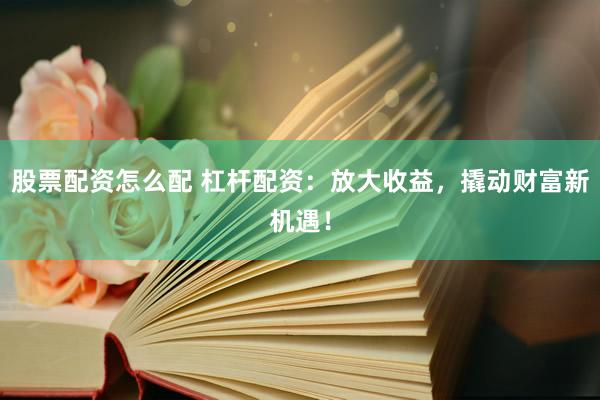 股票配资怎么配 杠杆配资：放大收益，撬动财富新机遇！