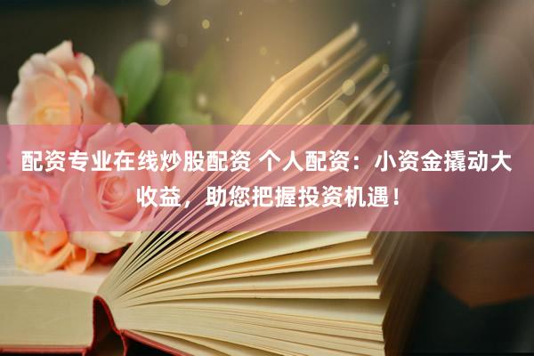配资专业在线炒股配资 个人配资：小资金撬动大收益，助您把握投资机遇！